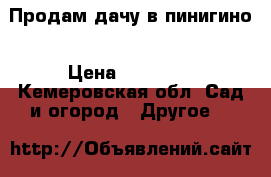 Продам дачу в пинигино › Цена ­ 50 000 - Кемеровская обл. Сад и огород » Другое   